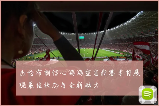杰伦布朗信心满满宣言新赛季将展现最佳状态与全新动力