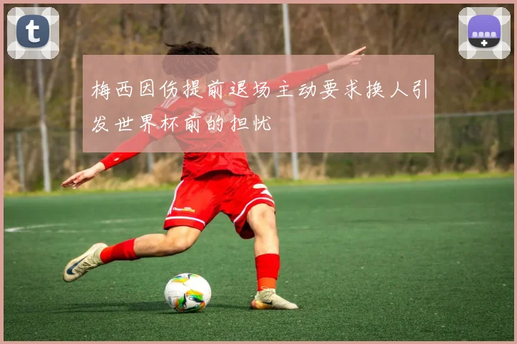 梅西因伤提前退场主动要求换人引发世界杯前的担忧