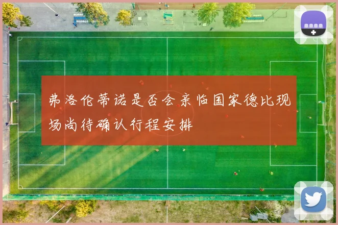 弗洛伦蒂诺是否会亲临国家德比现场尚待确认行程安排