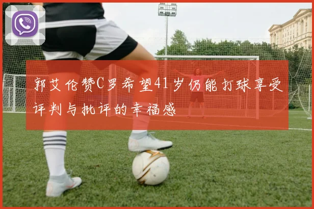 郭艾伦赞C罗希望41岁仍能打球享受评判与批评的幸福感