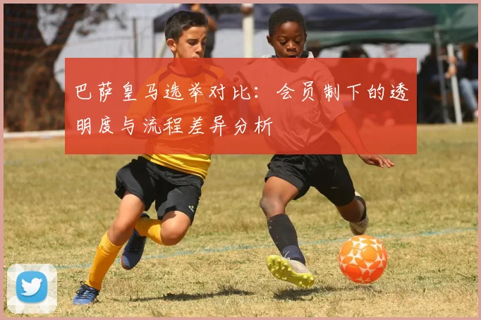 巴萨皇马选举对比：会员制下的透明度与流程差异分析