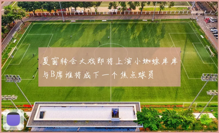 夏窗转会大戏即将上演小蜘蛛库库与B席谁将成下一个焦点球员