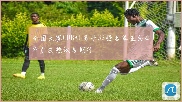 全国大赛CUBAL男子32强名单正式公布引发热议与期待