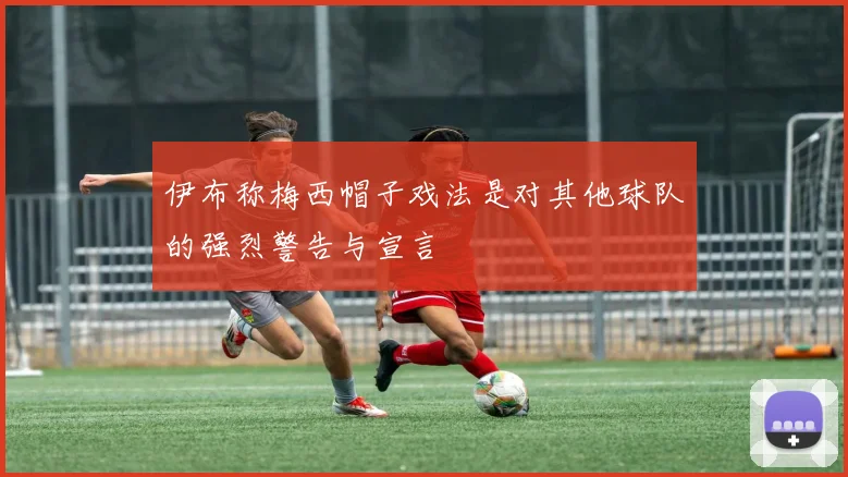 伊布称梅西帽子戏法是对其他球队的强烈警告与宣言
